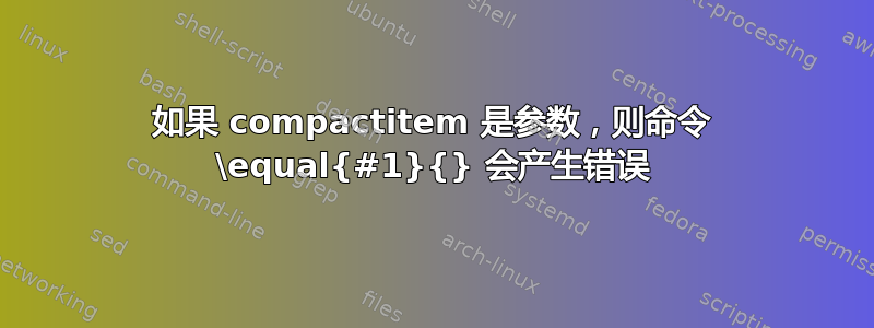 如果 compactitem 是参数，则命令 \equal{#1}{} 会产生错误