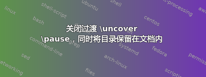 关闭过渡 \uncover \pause，同时将目录保留在文档内