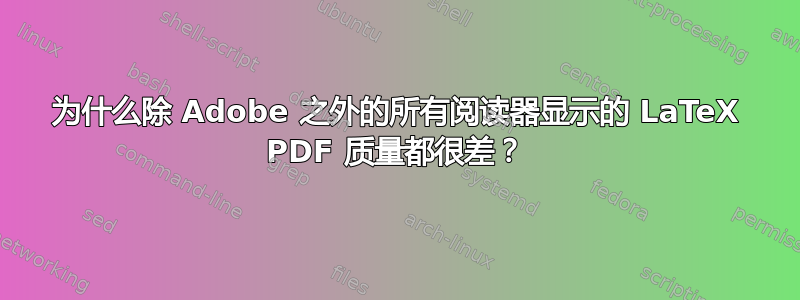 为什么除 Adob​​e 之外的所有阅读器显示的 LaTeX PDF 质量都很差？