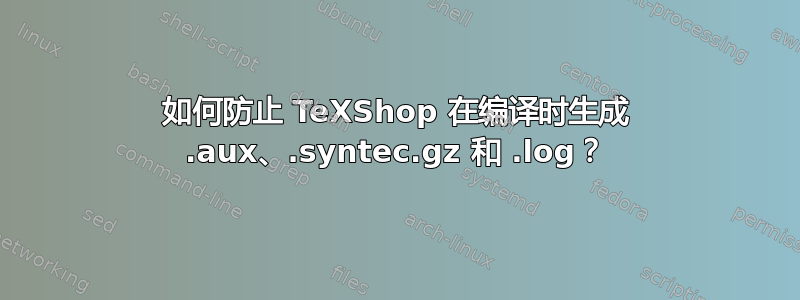 如何防止 TeXShop 在编译时生成 .aux、.syntec.gz 和 .log？