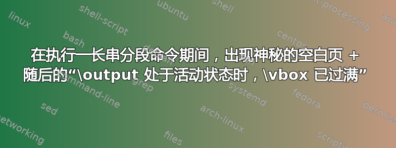 在执行一长串分段命令期间，出现神秘的空白页 + 随后的“\output 处于活动状态时，\vbox 已过满”