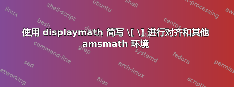 使用 displaymath 简写 \[ \] 进行对齐和其他 amsmath 环境