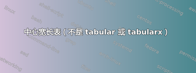 中心宽长表（不是 tabular 或 tabularx）