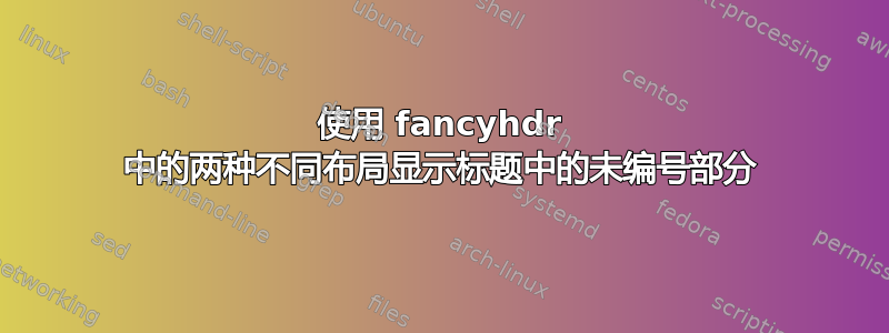 使用 fancyhdr 中的两种不同布局显示标题中的未编号部分