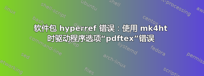 软件包 hyperref 错误：使用 mk4ht 时驱动程序选项“pdftex”错误