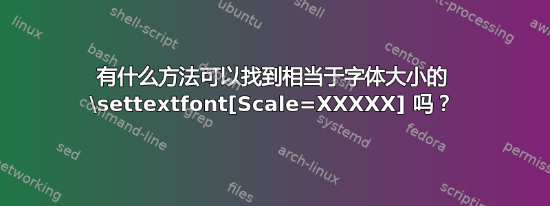 有什么方法可以找到相当于字体大小的 \settextfont[Scale=XXXXX] 吗？