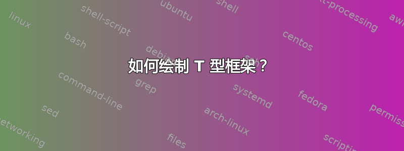 如何绘制 T 型框架？