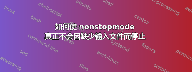 如何使 nonstopmode 真正不会因缺少输入文件而停止