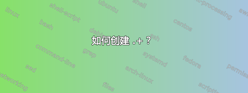 如何创建 .+？