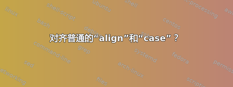 对齐普通的“align”和“case”？