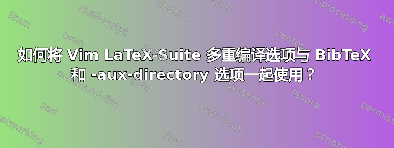 如何将 Vim LaTeX-Suite 多重编译选项与 BibTeX 和 -aux-directory 选项一起使用？