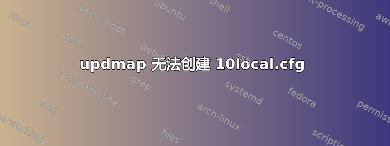 updmap 无法创建 10local.cfg