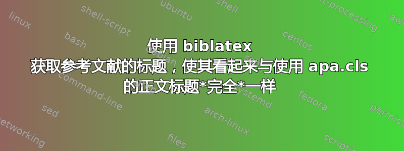 使用 biblatex 获取参考文献的标题，使其看起来与使用 apa.cls 的正文标题*完全*一样