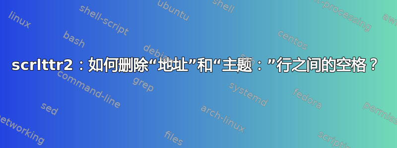 scrlttr2：如何删除“地址”和“主题：”行之间的空格？