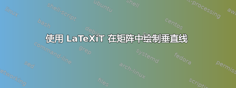 使用 LaTeXiT 在矩阵中绘制垂直线