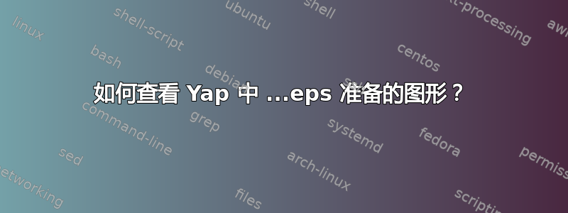 如何查看 Yap 中 ...eps 准备的图形？