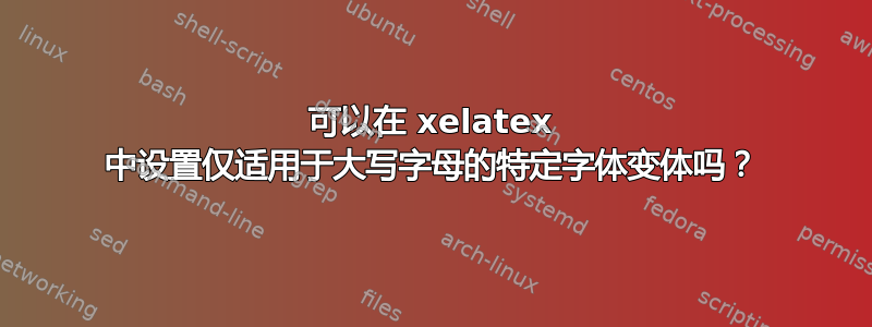 可以在 xelatex 中设置仅适用于大写字母的特定字体变体吗？