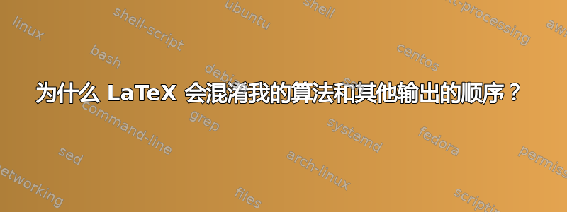 为什么 LaTeX 会混淆我的算法和其他输出的顺序？