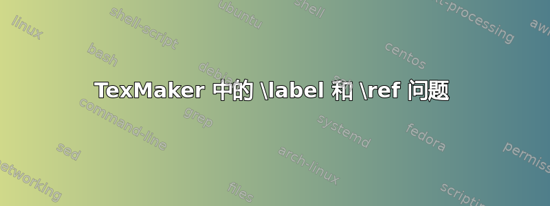 TexMaker 中的 \label 和 \ref 问题