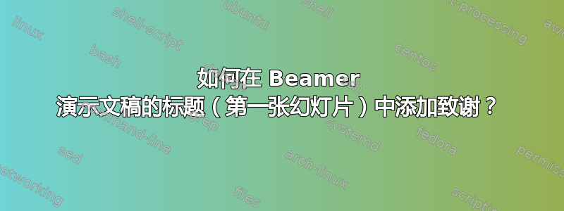 如何在 Beamer 演示文稿的标题（第一张幻灯片）中添加致谢？