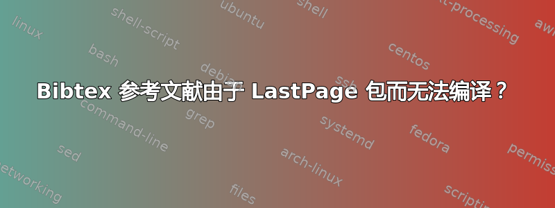 Bibtex 参考文献由于 LastPage 包而无法编译？