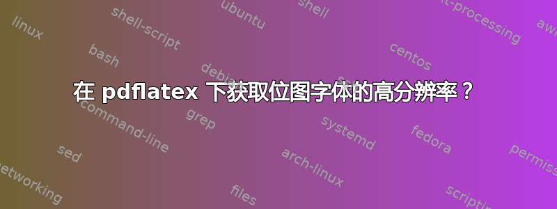 在 pdflatex 下获取位图字体的高分辨率？