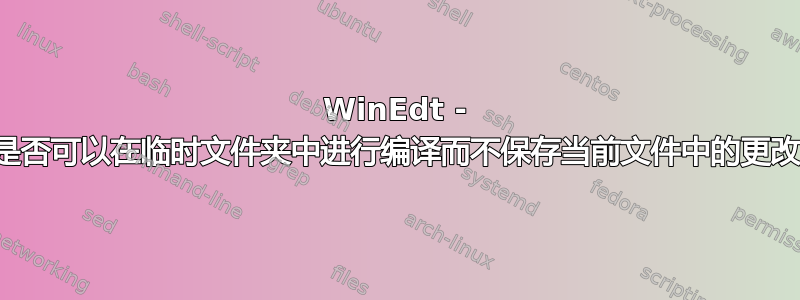 WinEdt - 是否可以在临时文件夹中进行编译而不保存当前文件中的更改