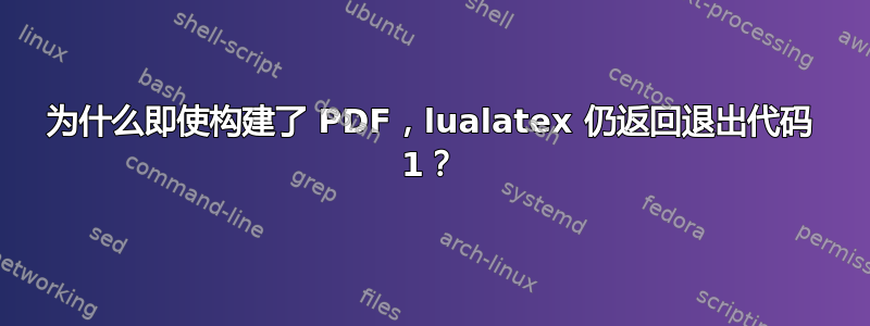 为什么即使构建了 PDF，lualatex 仍返回退出代码 1？