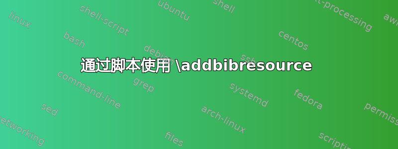 通过脚本使用 \addbibresource