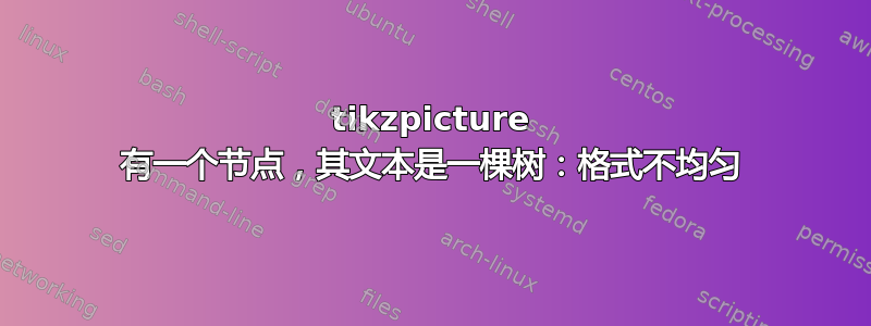 tikzpicture 有一个节点，其文本是一棵树：格式不均匀