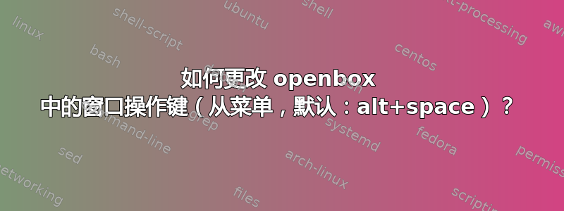 如何更改 openbox 中的窗口操作键（从菜单，默认：alt+space）？