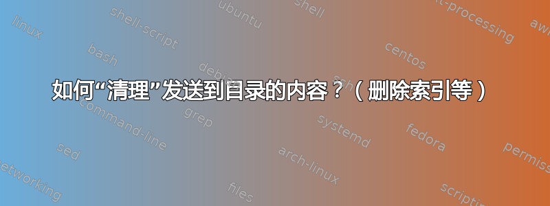 如何“清理”发送到目录的内容？（删除索引等）