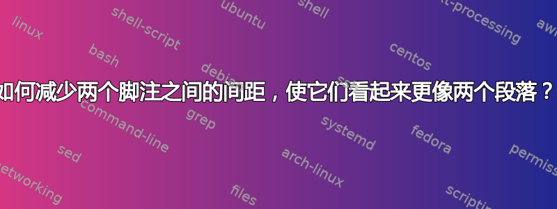 如何减少两个脚注之间的间距，使它们看起来更像两个段落？