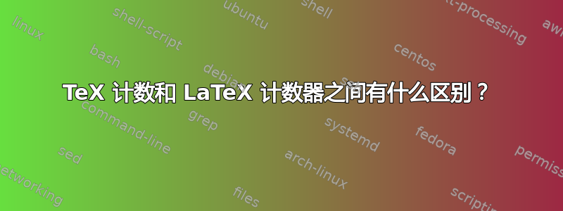 TeX 计数和 LaTeX 计数器之间有什么区别？