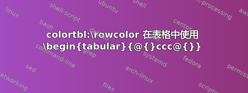 colortbl:\rowcolor 在表格中使用 \begin{tabular}{@{}ccc@{}}