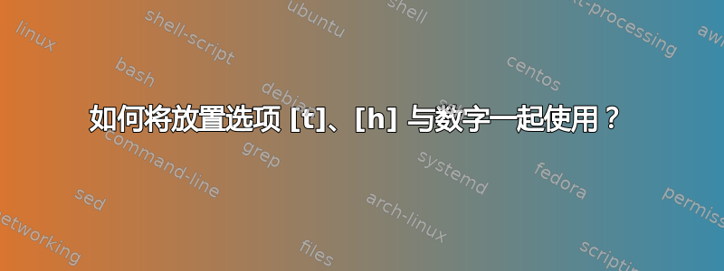如何将放置选项 [t]、[h] 与数字一起使用？