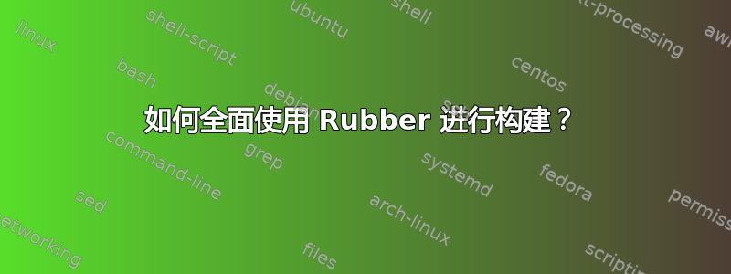 如何全面使用 Rubber 进行构建？