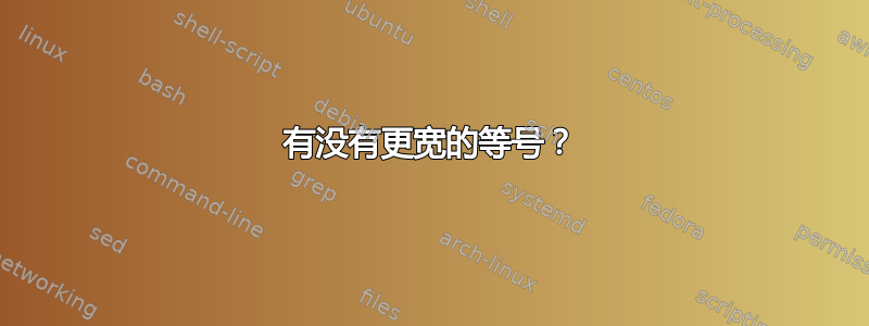 有没有更宽的等号？