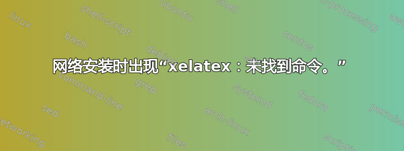 网络安装时出现“xelatex：未找到命令。”