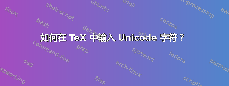 如何在 TeX 中输入 Unicode 字符？