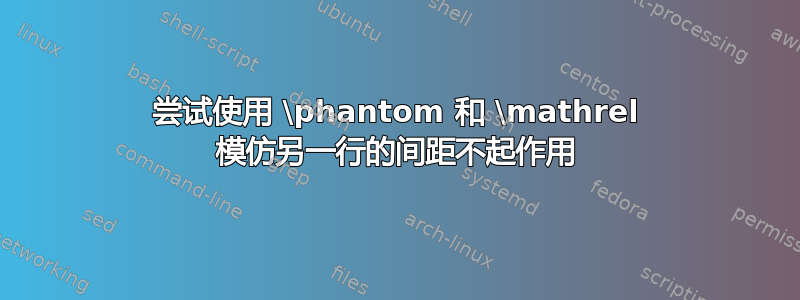 尝试使用 \phantom 和 \mathrel 模仿另一行的间距不起作用