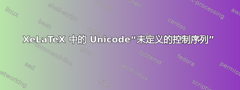 XeLaTeX 中的 Unicode“未定义的控制序列”