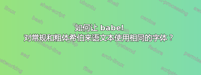 如何让 babel 对常规和粗体希伯来语文本使用相同的字体？