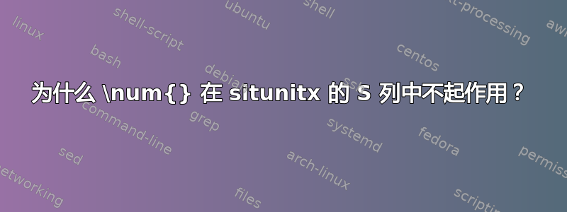 为什么 \num{} 在 situnitx 的 S 列中不起作用？