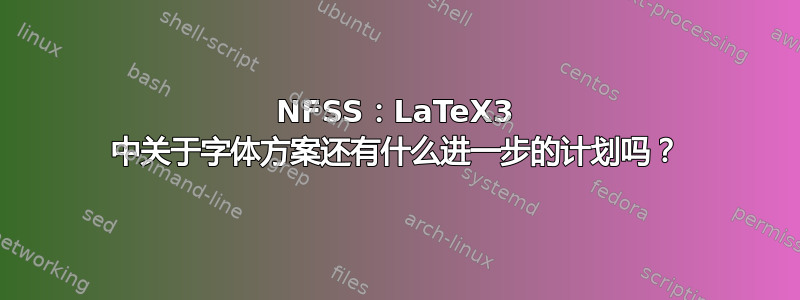 NFSS：LaTeX3 中关于字体方案还有什么进一步的计划吗？