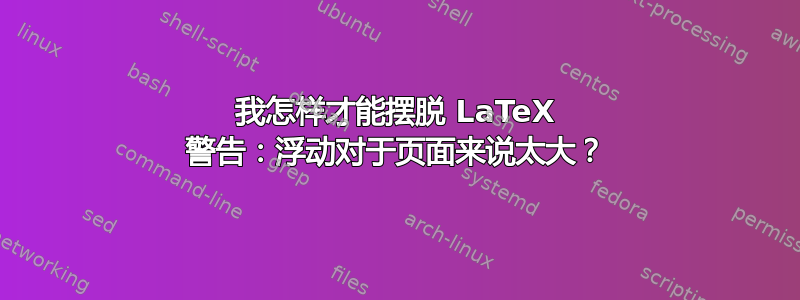 我怎样才能摆脱 LaTeX 警告：浮动对于页面来说太大？