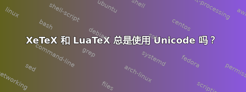 XeTeX 和 LuaTeX 总是使用 Unicode 吗？