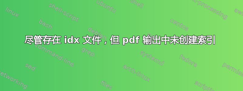 尽管存在 idx 文件，但 pdf 输出中未创建索引