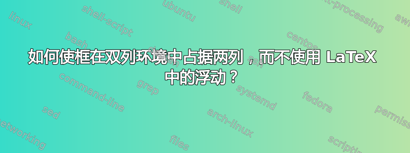 如何使框在双列环境中占据两列，而不使用 LaTeX 中的浮动？