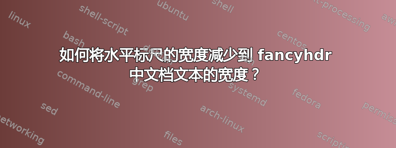 如何将水平标尺的宽度减少到 fancyhdr 中文档文本的宽度？